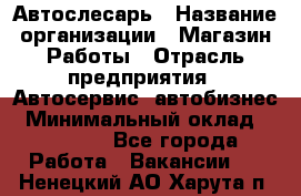 Автослесарь › Название организации ­ Магазин Работы › Отрасль предприятия ­ Автосервис, автобизнес › Минимальный оклад ­ 45 000 - Все города Работа » Вакансии   . Ненецкий АО,Харута п.